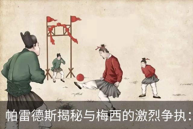 帕雷德斯揭秘与梅西的激烈争执：那一刻他怒不可遏